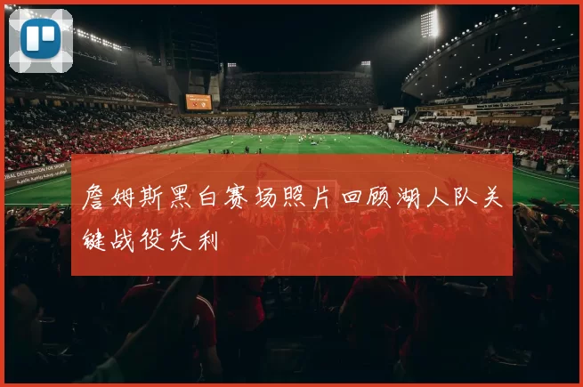 詹姆斯黑白赛场照片回顾湖人队关键战役失利