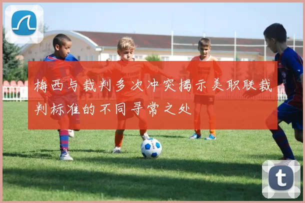 梅西与裁判多次冲突揭示美职联裁判标准的不同寻常之处