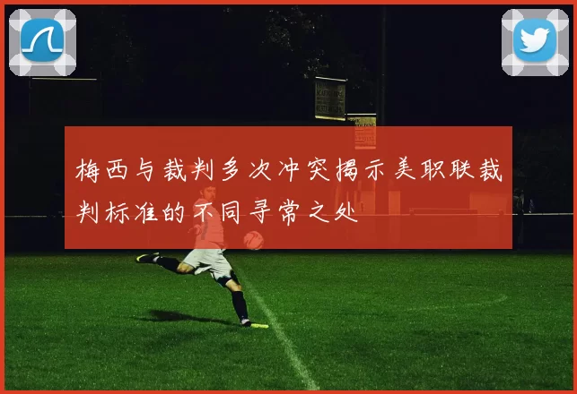 梅西与裁判多次冲突揭示美职联裁判标准的不同寻常之处
