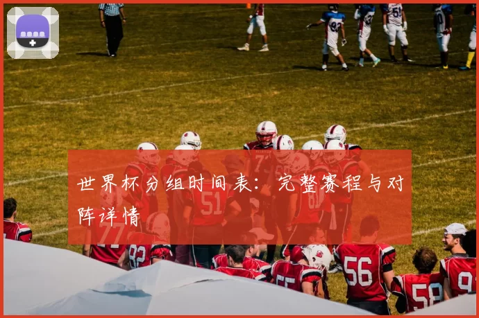 世界杯分组时间表：完整赛程与对阵详情