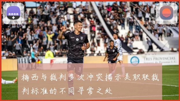 梅西与裁判多次冲突揭示美职联裁判标准的不同寻常之处