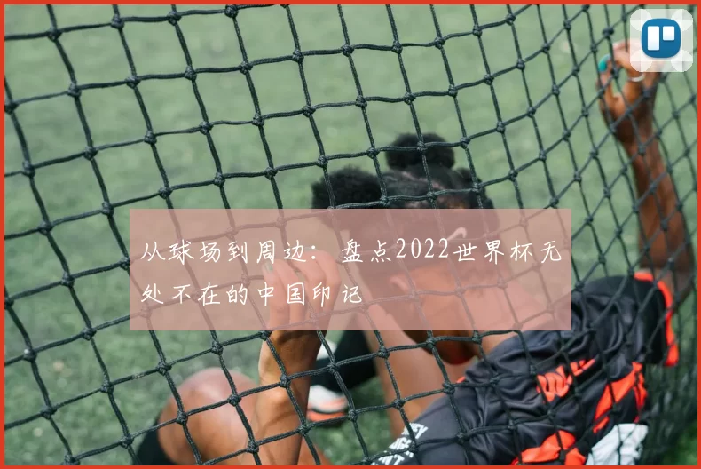 从球场到周边：盘点2022世界杯无处不在的中国印记