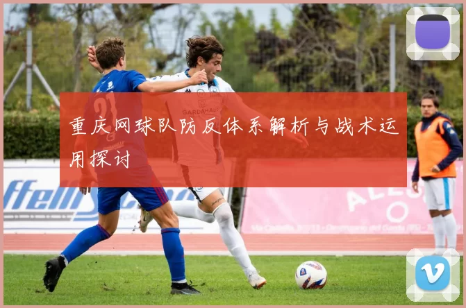 重庆网球队防反体系解析与战术运用探讨