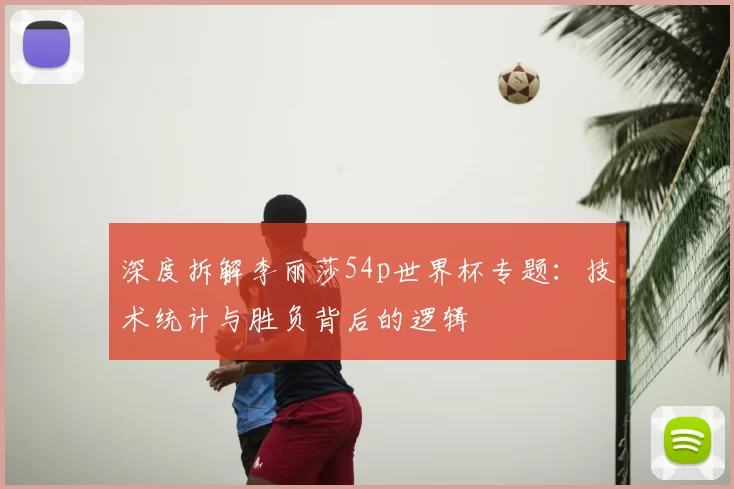深度拆解李丽莎54p世界杯专题:技术统计与胜负背后的逻辑