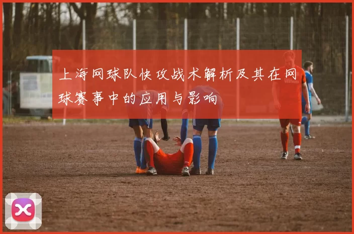 上海网球队快攻战术解析及其在网球赛事中的应用与影响