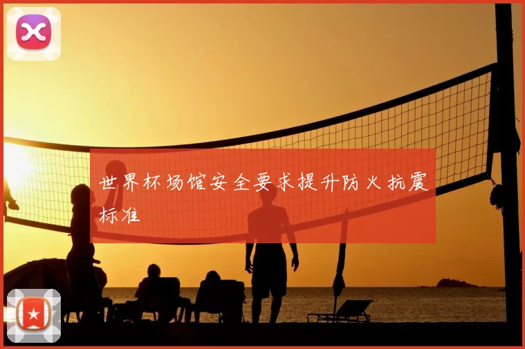 世界杯场馆安全要求提升防火抗震标准