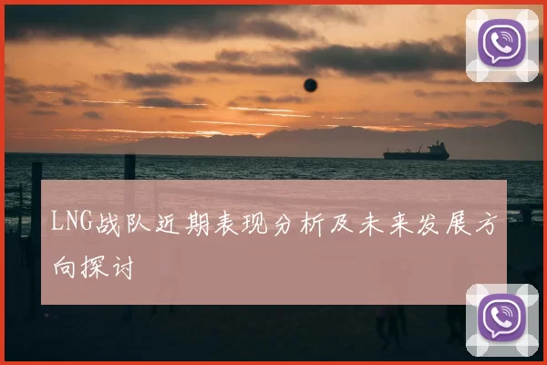 LNG战队近期表现分析及未来发展方向探讨