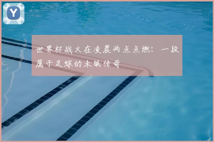 世界杯战火在凌晨两点点燃:一段属于足球的未眠传奇