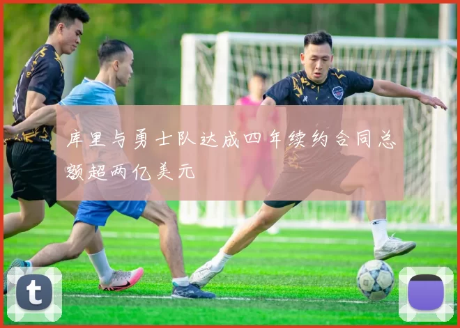 库里与勇士队达成四年续约合同总额超两亿美元