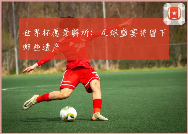 世界杯愿景解析：足球盛宴将留下哪些遗产