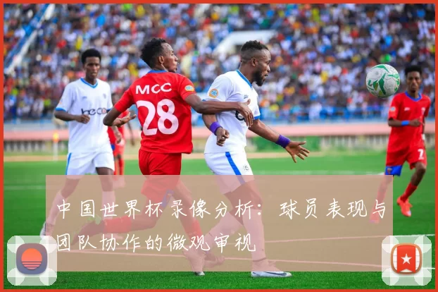 中国世界杯录像分析:球员表现与团队协作的微观审视