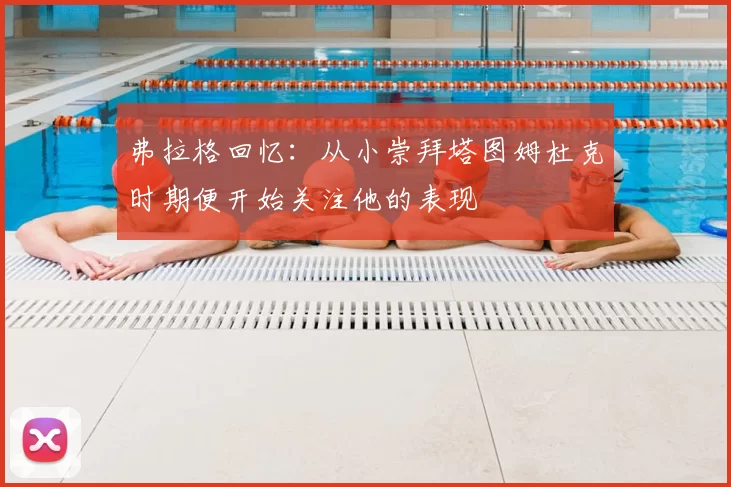 弗拉格回忆：从小崇拜塔图姆杜克时期便开始关注他的表现