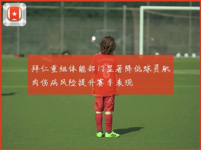 拜仁重组体能部门显著降低球员肌肉伤病风险提升赛季表现