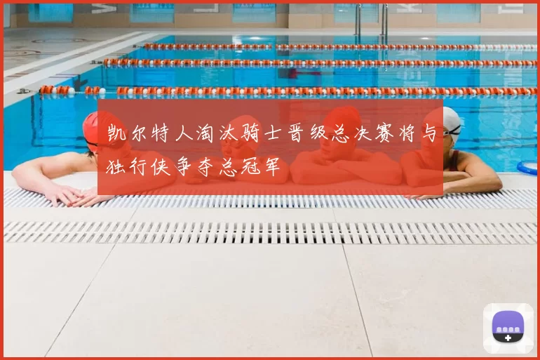 凯尔特人淘汰骑士晋级总决赛将与独行侠争夺总冠军