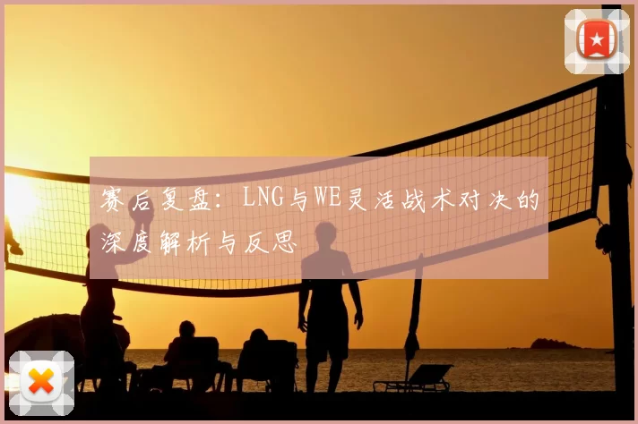 赛后复盘:LNG与WE灵活战术对决的深度解析与反思
