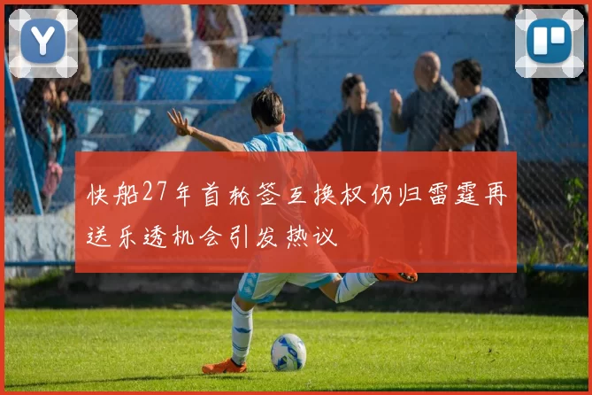 快船27年首轮签互换权仍归雷霆再送乐透机会引发热议