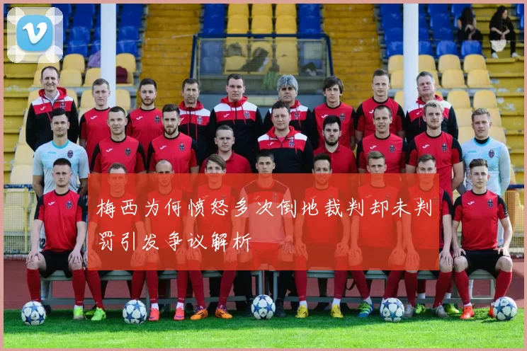 梅西为何愤怒多次倒地裁判却未判罚引发争议解析