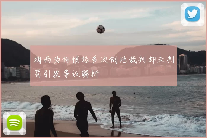梅西为何愤怒多次倒地裁判却未判罚引发争议解析