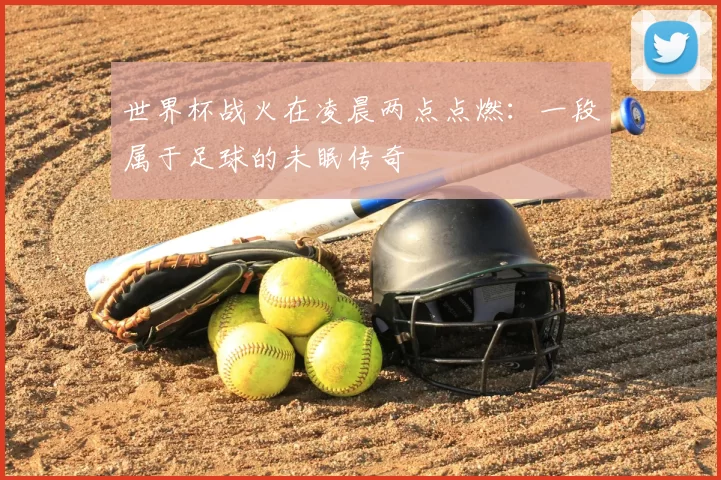 世界杯战火在凌晨两点点燃:一段属于足球的未眠传奇