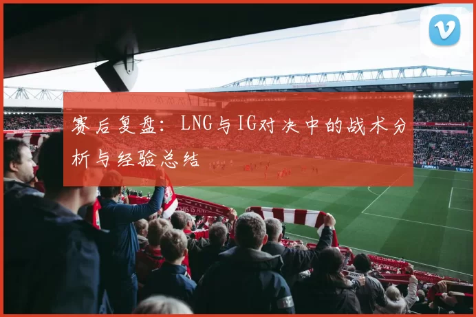 赛后复盘：LNG与IG对决中的战术分析与经验总结