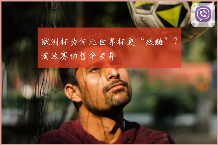 欧洲杯为何比世界杯更“残酷”?淘汰赛的哲学差异