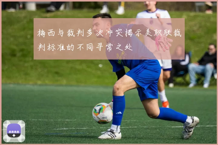 梅西与裁判多次冲突揭示美职联裁判标准的不同寻常之处