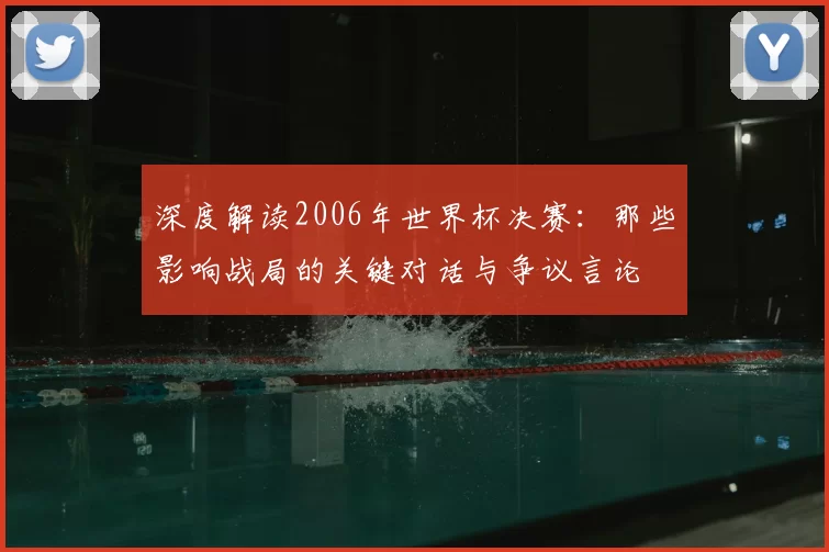 深度解读2006年世界杯决赛:那些影响战局的关键对话与争议言论