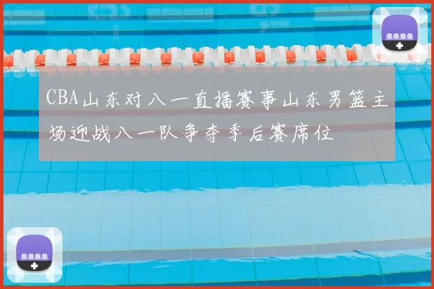 CBA山东对八一直播赛事山东男篮主场迎战八一队争夺季后赛席位