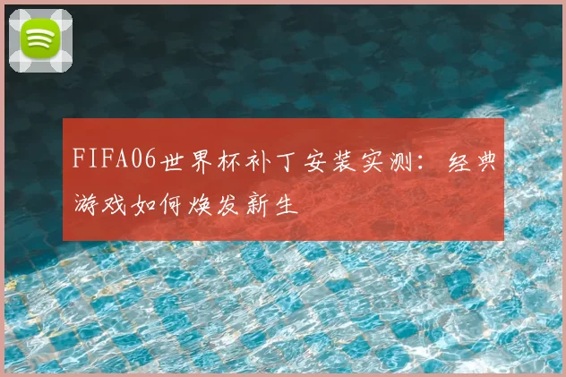 FIFA06世界杯补丁安装实测：经典游戏如何焕发新生