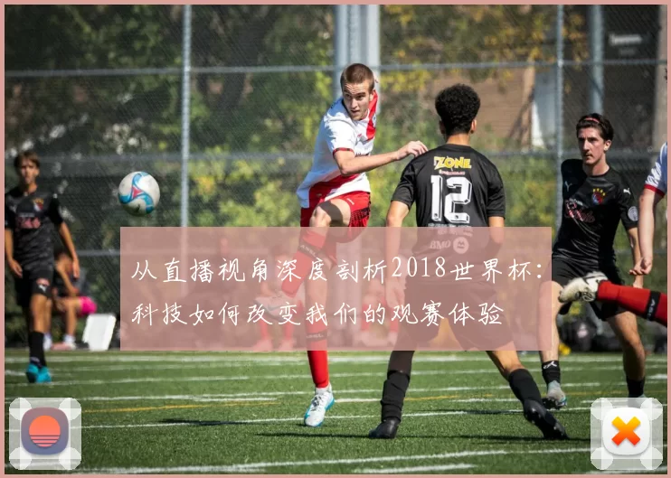 从直播视角深度剖析2018世界杯:科技如何改变我们的观赛体验