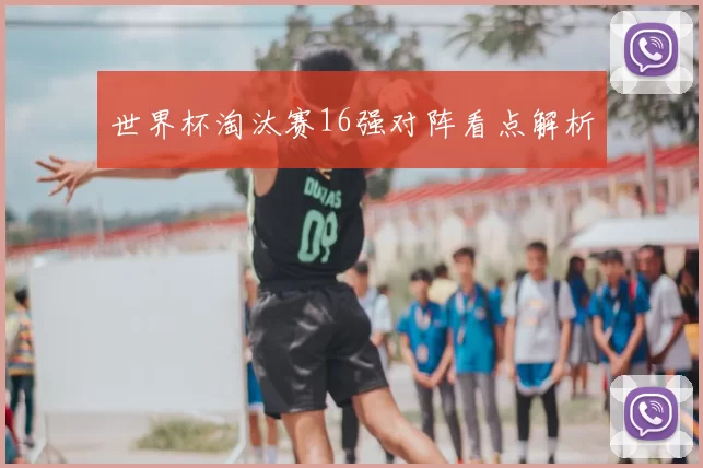 世界杯淘汰赛16强对阵看点解析