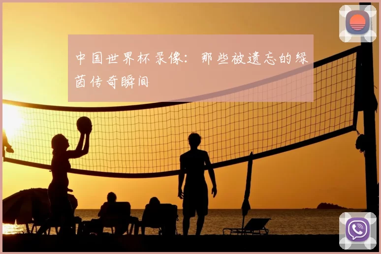 中国世界杯录像:那些被遗忘的绿茵传奇瞬间