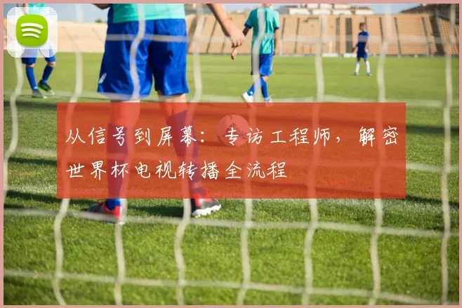 从信号到屏幕:专访工程师,解密世界杯电视转播全流程